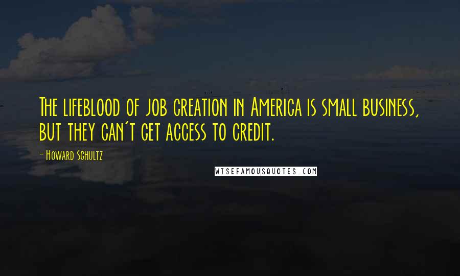 Howard Schultz Quotes: The lifeblood of job creation in America is small business, but they can't get access to credit.