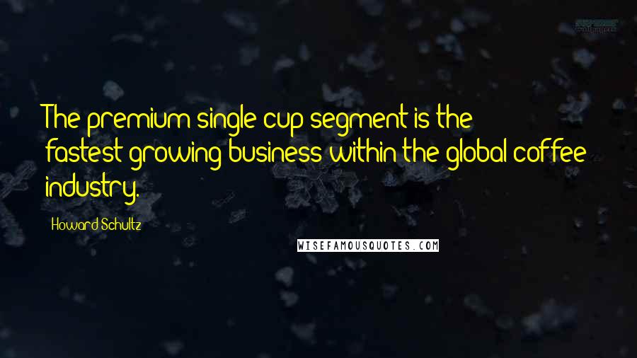 Howard Schultz Quotes: The premium single-cup segment is the fastest-growing business within the global coffee industry.