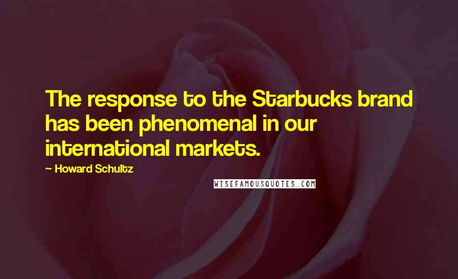 Howard Schultz Quotes: The response to the Starbucks brand has been phenomenal in our international markets.