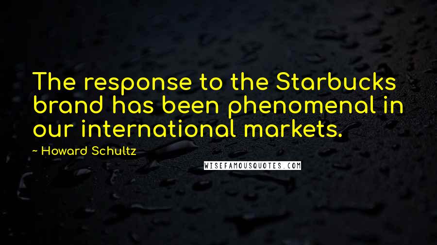 Howard Schultz Quotes: The response to the Starbucks brand has been phenomenal in our international markets.