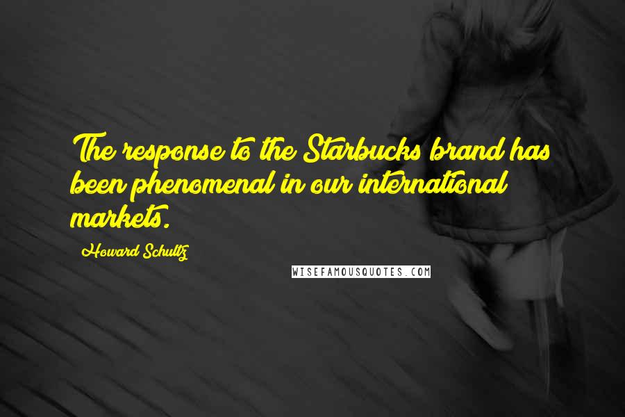 Howard Schultz Quotes: The response to the Starbucks brand has been phenomenal in our international markets.