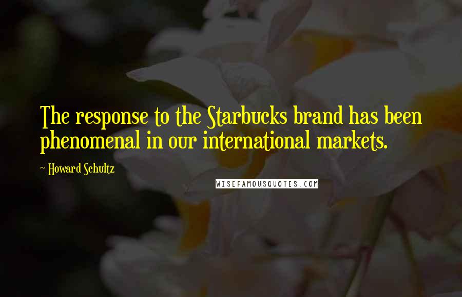 Howard Schultz Quotes: The response to the Starbucks brand has been phenomenal in our international markets.