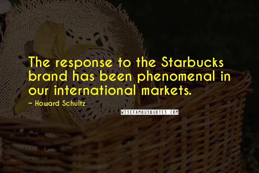 Howard Schultz Quotes: The response to the Starbucks brand has been phenomenal in our international markets.