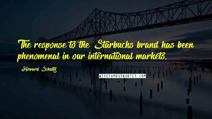 Howard Schultz Quotes: The response to the Starbucks brand has been phenomenal in our international markets.