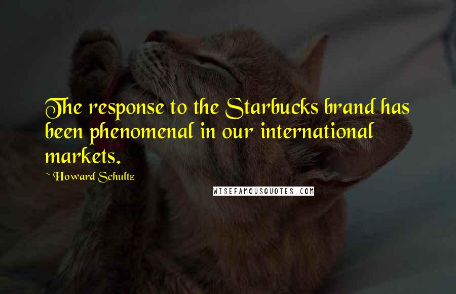 Howard Schultz Quotes: The response to the Starbucks brand has been phenomenal in our international markets.