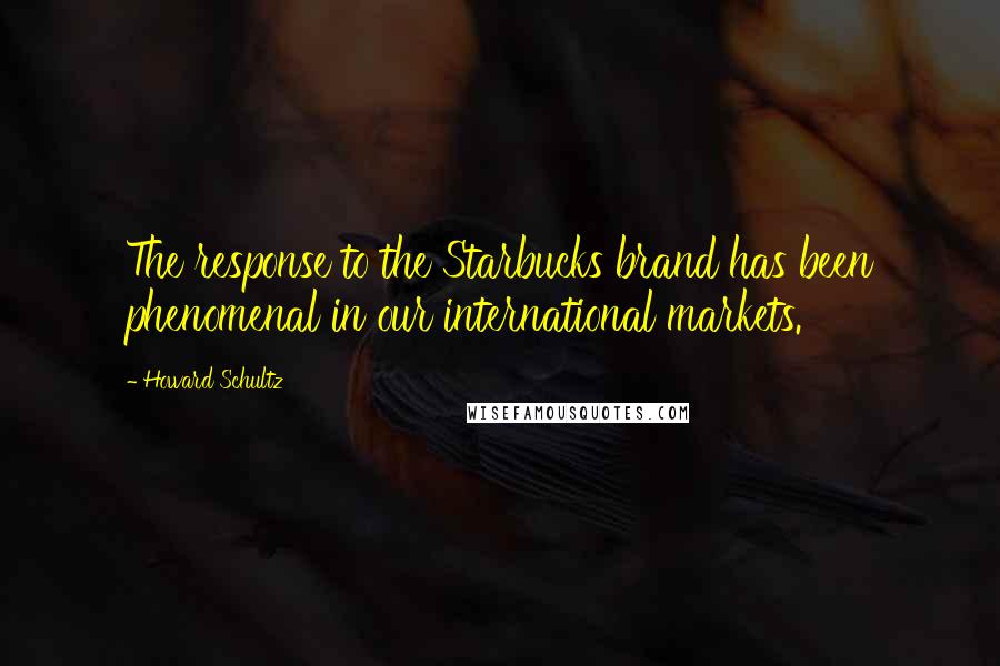 Howard Schultz Quotes: The response to the Starbucks brand has been phenomenal in our international markets.