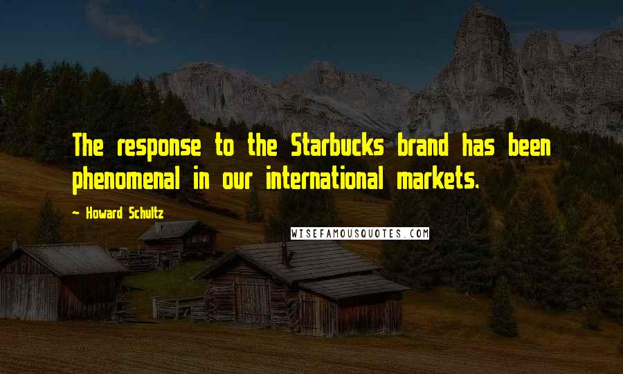 Howard Schultz Quotes: The response to the Starbucks brand has been phenomenal in our international markets.