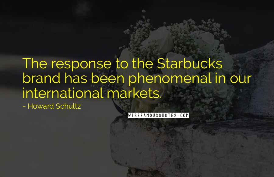 Howard Schultz Quotes: The response to the Starbucks brand has been phenomenal in our international markets.