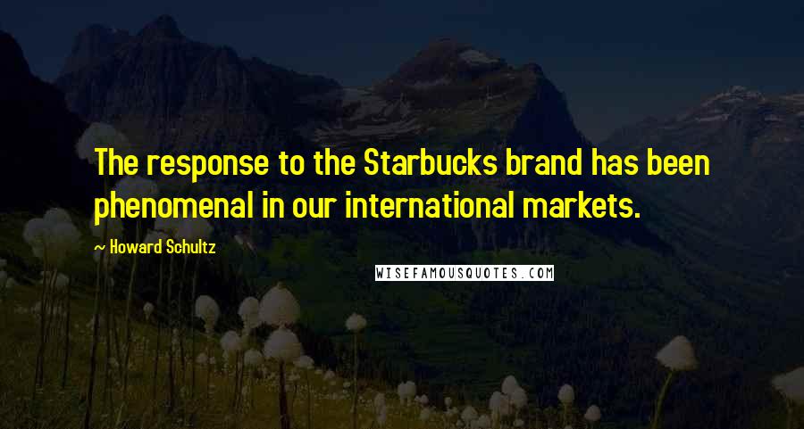 Howard Schultz Quotes: The response to the Starbucks brand has been phenomenal in our international markets.