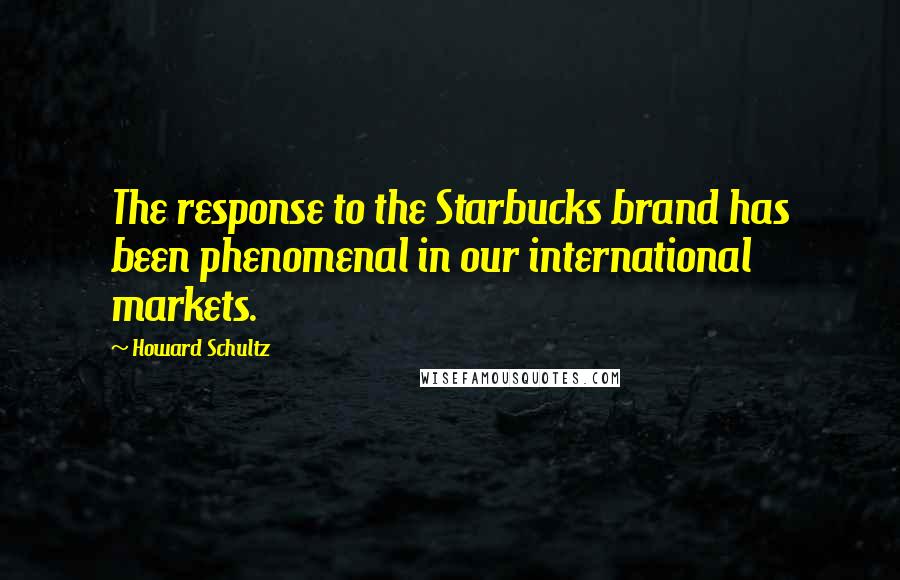 Howard Schultz Quotes: The response to the Starbucks brand has been phenomenal in our international markets.