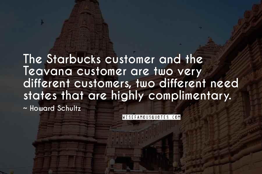 Howard Schultz Quotes: The Starbucks customer and the Teavana customer are two very different customers, two different need states that are highly complimentary.