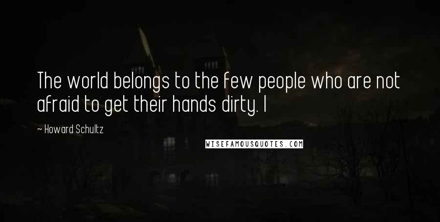 Howard Schultz Quotes: The world belongs to the few people who are not afraid to get their hands dirty. I