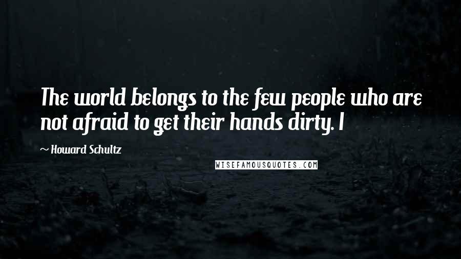 Howard Schultz Quotes: The world belongs to the few people who are not afraid to get their hands dirty. I