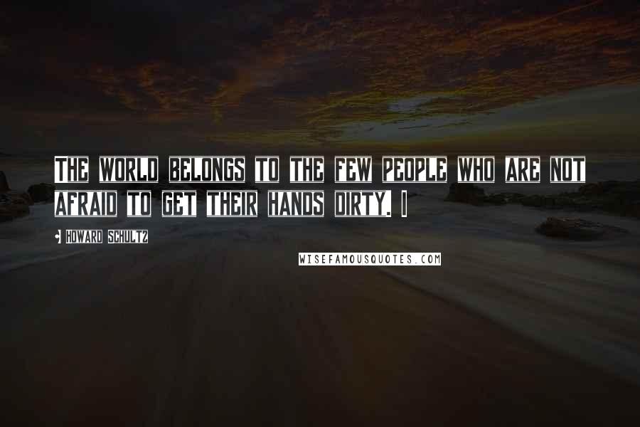 Howard Schultz Quotes: The world belongs to the few people who are not afraid to get their hands dirty. I