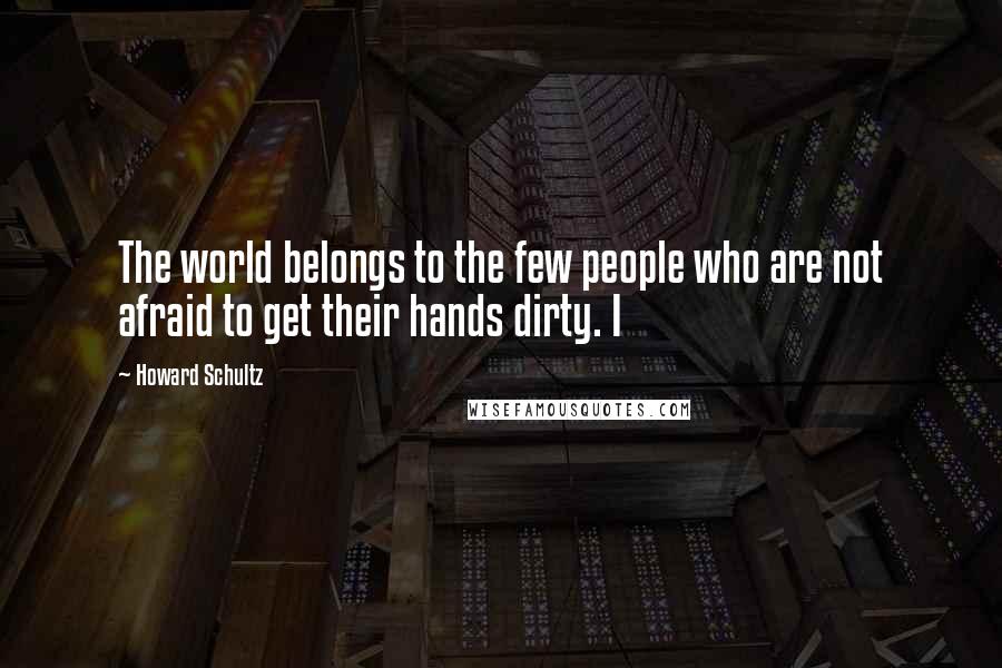 Howard Schultz Quotes: The world belongs to the few people who are not afraid to get their hands dirty. I