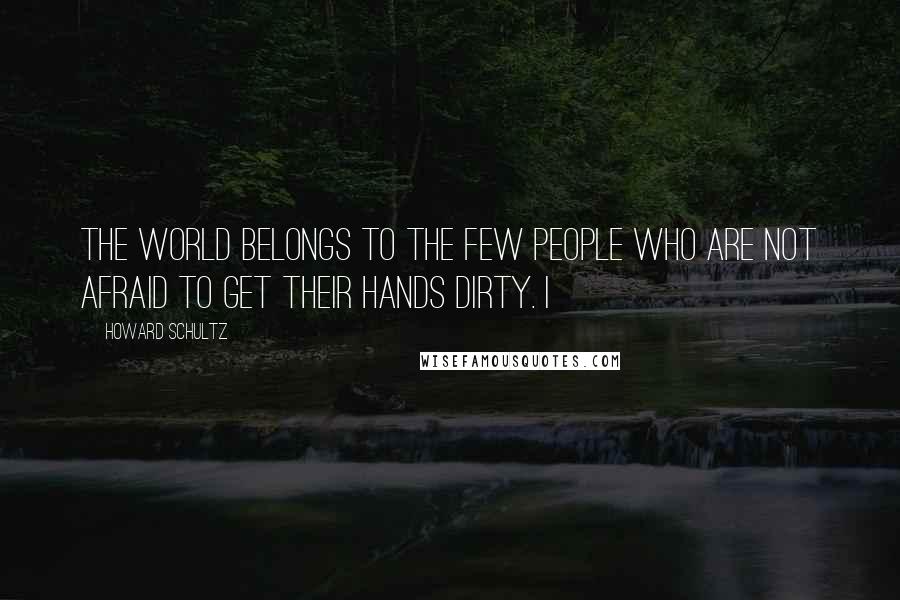 Howard Schultz Quotes: The world belongs to the few people who are not afraid to get their hands dirty. I