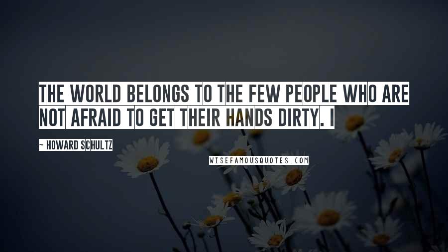 Howard Schultz Quotes: The world belongs to the few people who are not afraid to get their hands dirty. I