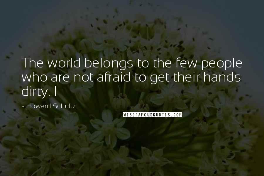 Howard Schultz Quotes: The world belongs to the few people who are not afraid to get their hands dirty. I