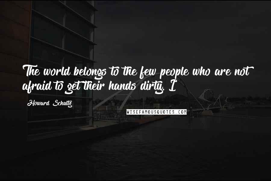 Howard Schultz Quotes: The world belongs to the few people who are not afraid to get their hands dirty. I