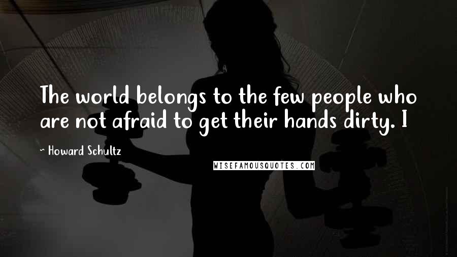 Howard Schultz Quotes: The world belongs to the few people who are not afraid to get their hands dirty. I
