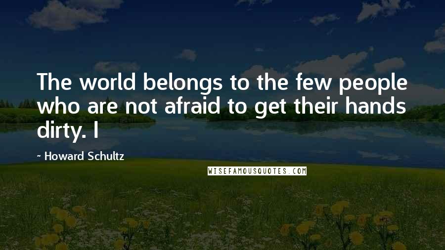 Howard Schultz Quotes: The world belongs to the few people who are not afraid to get their hands dirty. I