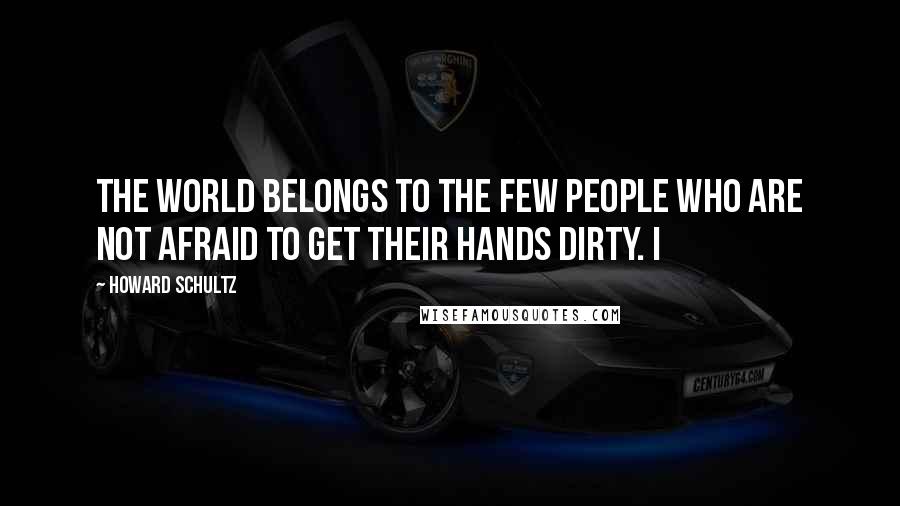 Howard Schultz Quotes: The world belongs to the few people who are not afraid to get their hands dirty. I