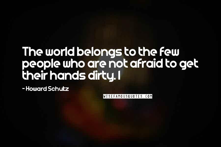 Howard Schultz Quotes: The world belongs to the few people who are not afraid to get their hands dirty. I