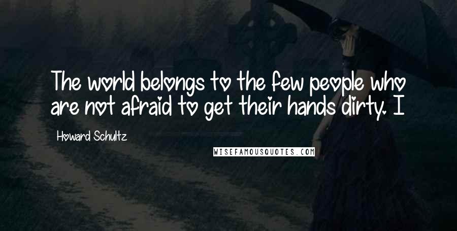 Howard Schultz Quotes: The world belongs to the few people who are not afraid to get their hands dirty. I