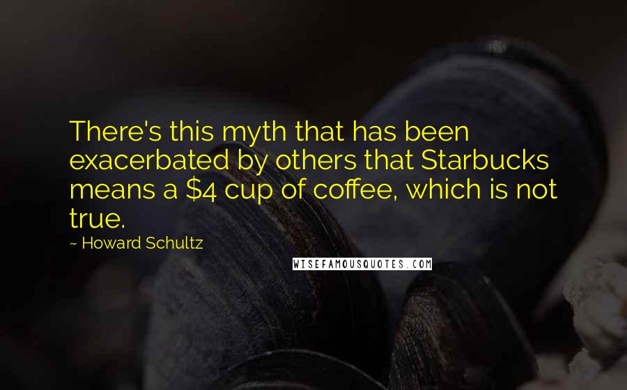 Howard Schultz Quotes: There's this myth that has been exacerbated by others that Starbucks means a $4 cup of coffee, which is not true.