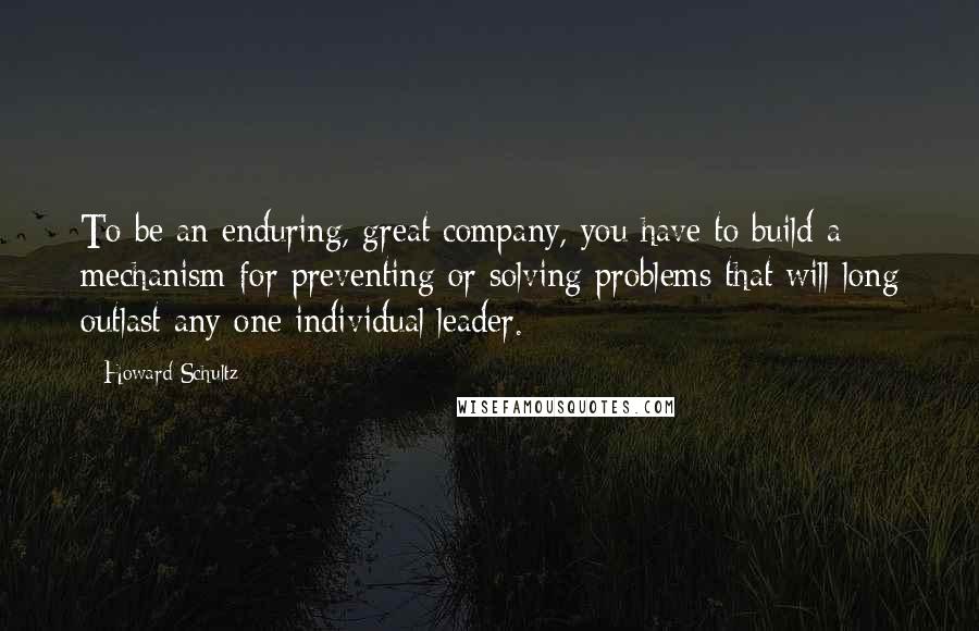 Howard Schultz Quotes: To be an enduring, great company, you have to build a mechanism for preventing or solving problems that will long outlast any one individual leader.