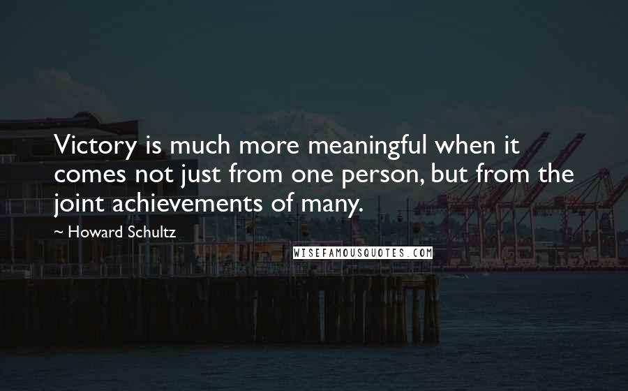 Howard Schultz Quotes: Victory is much more meaningful when it comes not just from one person, but from the joint achievements of many.
