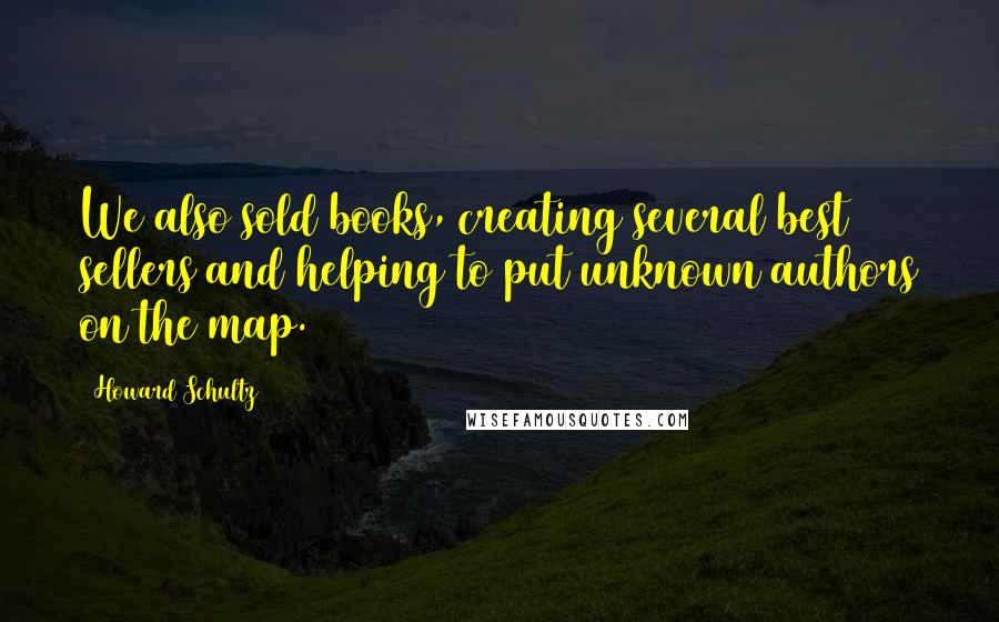 Howard Schultz Quotes: We also sold books, creating several best sellers and helping to put unknown authors on the map.