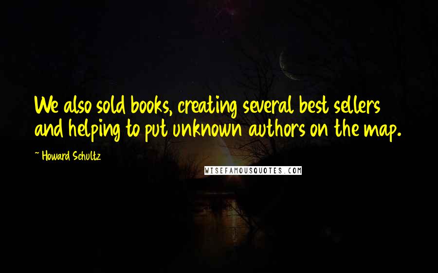 Howard Schultz Quotes: We also sold books, creating several best sellers and helping to put unknown authors on the map.