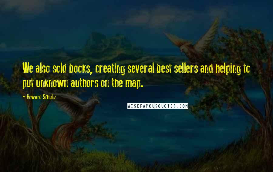 Howard Schultz Quotes: We also sold books, creating several best sellers and helping to put unknown authors on the map.