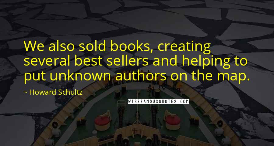 Howard Schultz Quotes: We also sold books, creating several best sellers and helping to put unknown authors on the map.