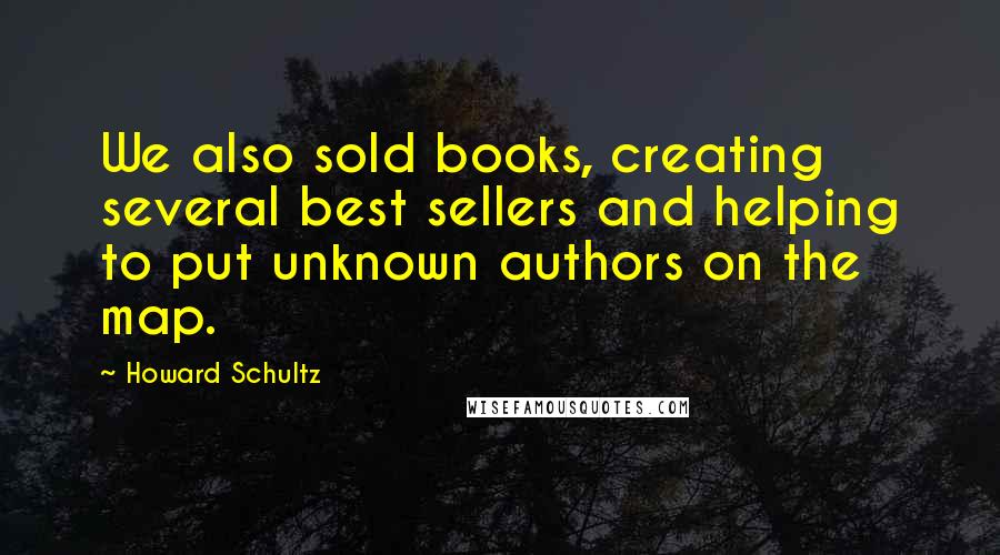 Howard Schultz Quotes: We also sold books, creating several best sellers and helping to put unknown authors on the map.