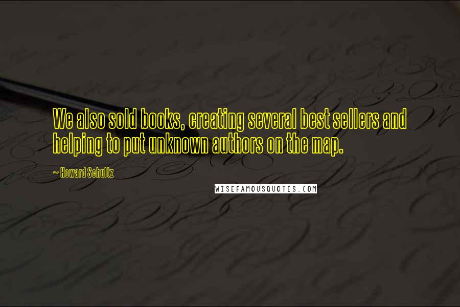 Howard Schultz Quotes: We also sold books, creating several best sellers and helping to put unknown authors on the map.