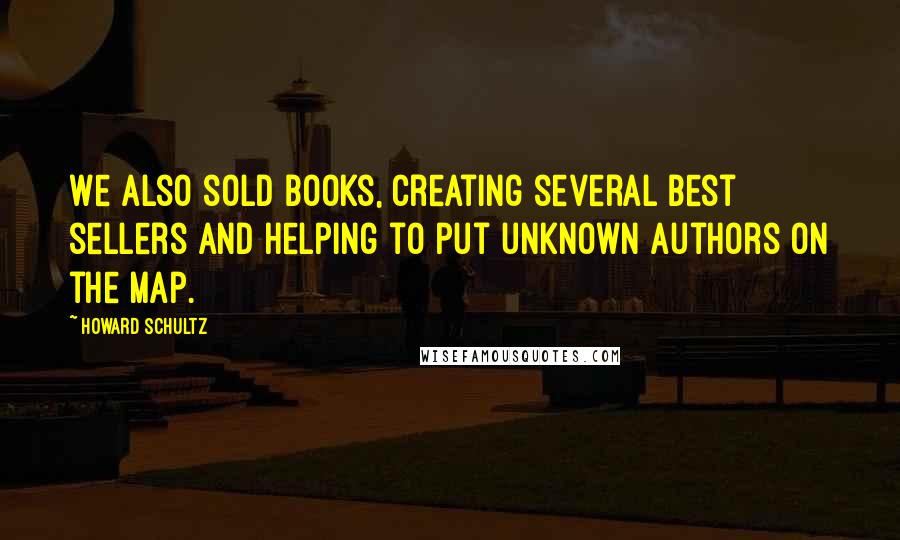 Howard Schultz Quotes: We also sold books, creating several best sellers and helping to put unknown authors on the map.