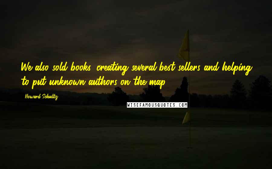 Howard Schultz Quotes: We also sold books, creating several best sellers and helping to put unknown authors on the map.