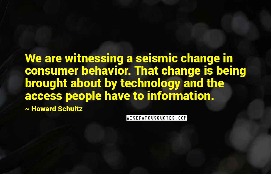 Howard Schultz Quotes: We are witnessing a seismic change in consumer behavior. That change is being brought about by technology and the access people have to information.