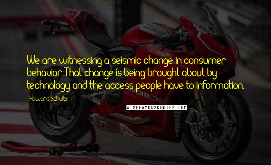 Howard Schultz Quotes: We are witnessing a seismic change in consumer behavior. That change is being brought about by technology and the access people have to information.