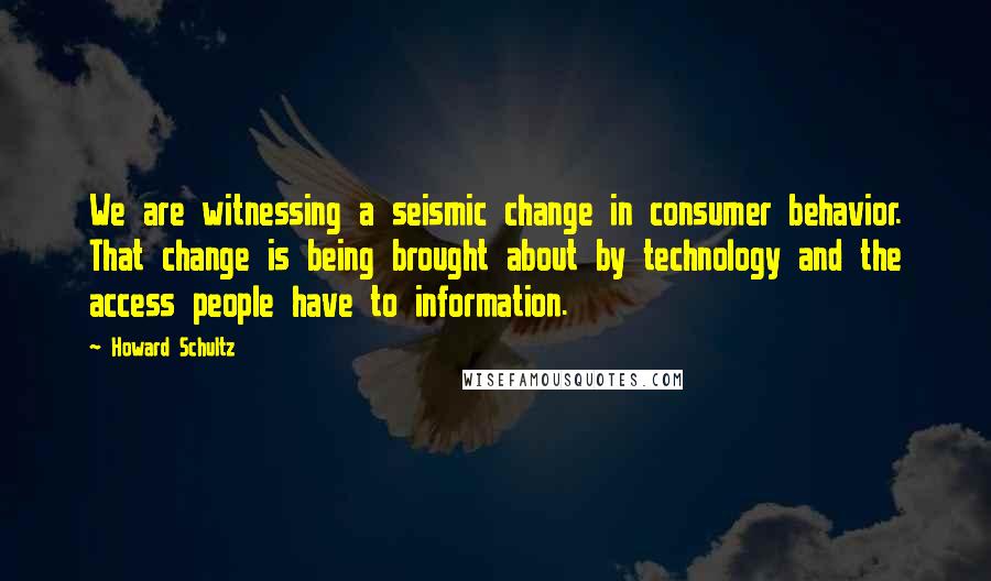 Howard Schultz Quotes: We are witnessing a seismic change in consumer behavior. That change is being brought about by technology and the access people have to information.