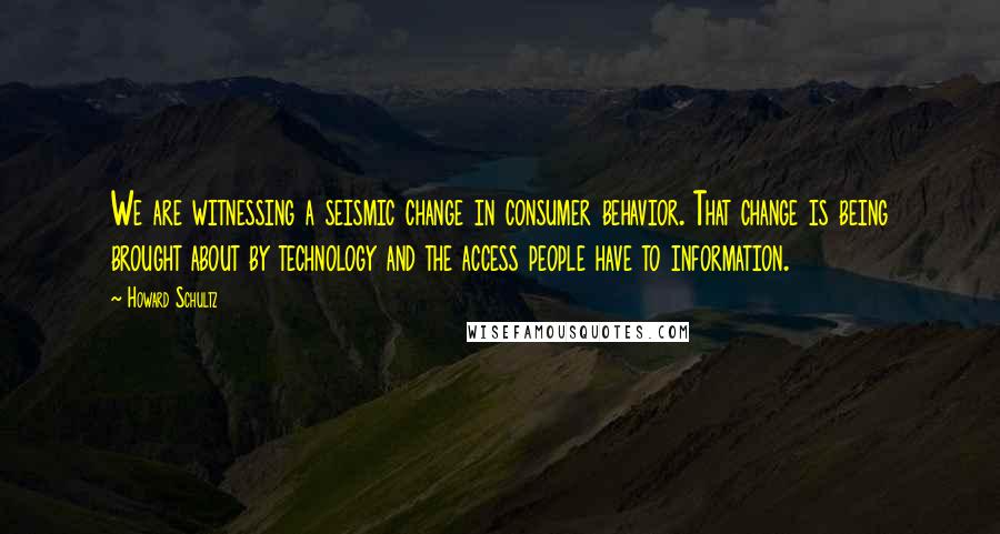 Howard Schultz Quotes: We are witnessing a seismic change in consumer behavior. That change is being brought about by technology and the access people have to information.