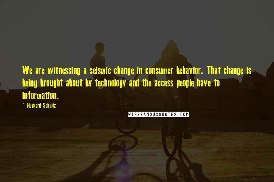 Howard Schultz Quotes: We are witnessing a seismic change in consumer behavior. That change is being brought about by technology and the access people have to information.