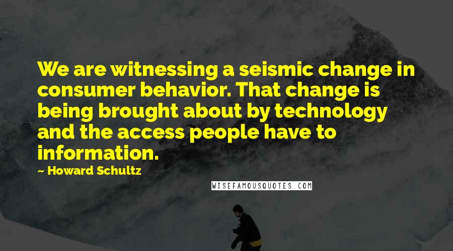 Howard Schultz Quotes: We are witnessing a seismic change in consumer behavior. That change is being brought about by technology and the access people have to information.