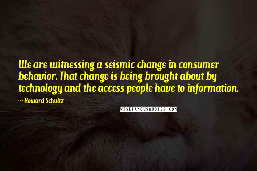 Howard Schultz Quotes: We are witnessing a seismic change in consumer behavior. That change is being brought about by technology and the access people have to information.