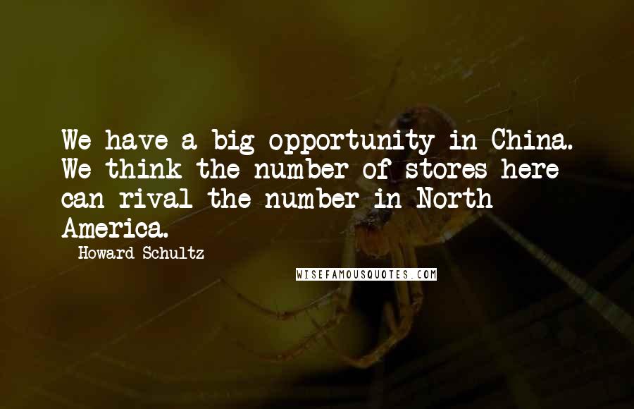 Howard Schultz Quotes: We have a big opportunity in China. We think the number of stores here can rival the number in North America.