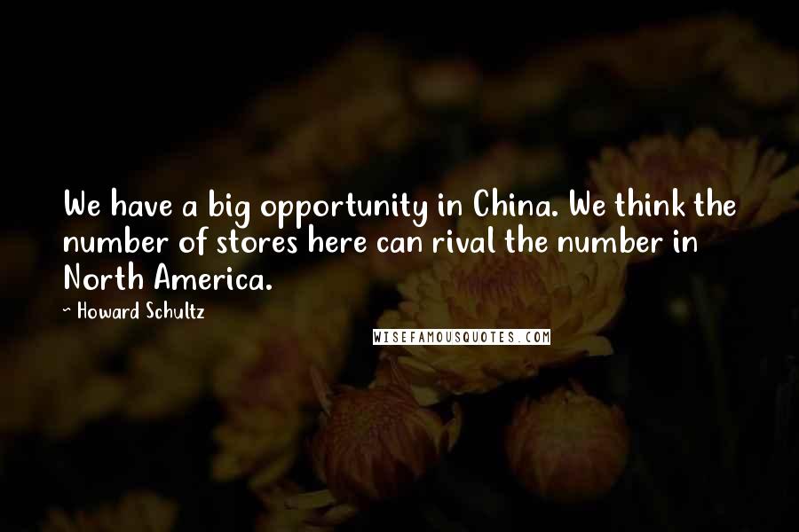 Howard Schultz Quotes: We have a big opportunity in China. We think the number of stores here can rival the number in North America.