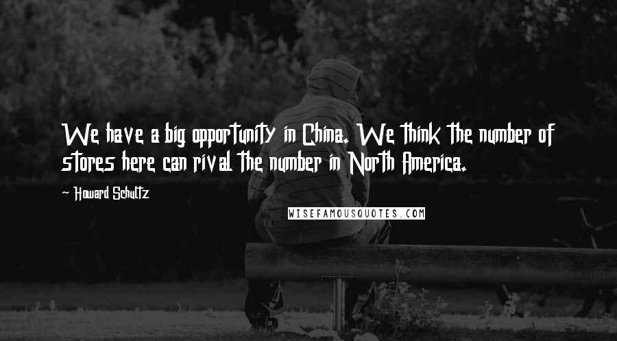 Howard Schultz Quotes: We have a big opportunity in China. We think the number of stores here can rival the number in North America.