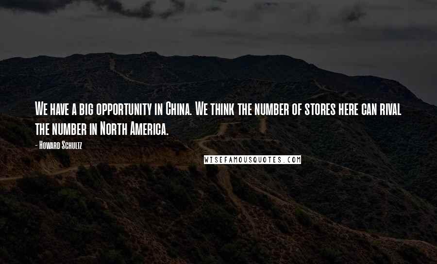 Howard Schultz Quotes: We have a big opportunity in China. We think the number of stores here can rival the number in North America.